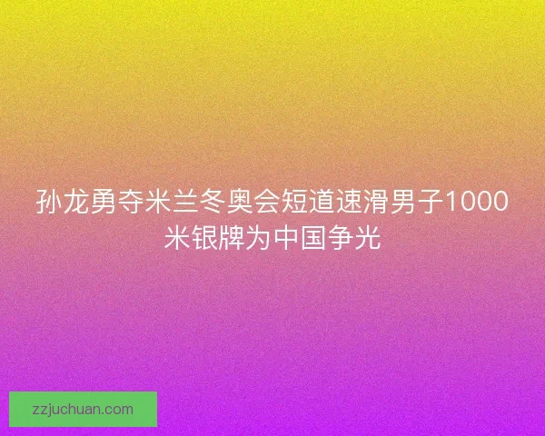 孙龙勇夺米兰冬奥会短道速滑男子1000米银牌为中国争光