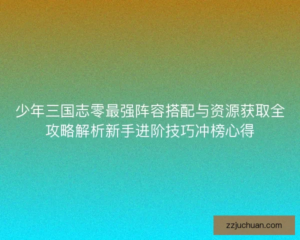 少年三国志零最强阵容搭配与资源获取全攻略解析新手进阶技巧冲榜心得