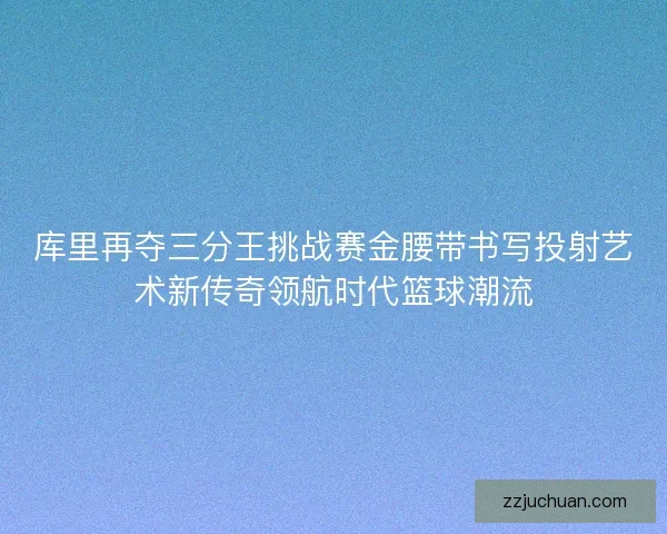库里再夺三分王挑战赛金腰带书写投射艺术新传奇领航时代篮球潮流