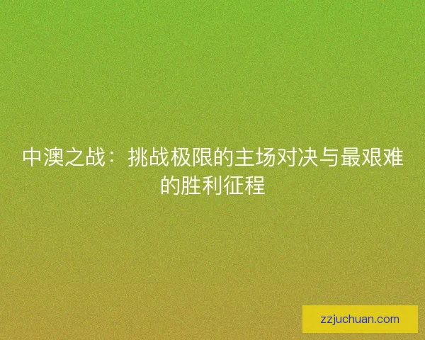 中澳之战：挑战极限的主场对决与最艰难的胜利征程