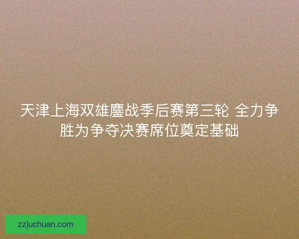 天津上海双雄鏖战季后赛第三轮 全力争胜为争夺决赛席位奠定基础
