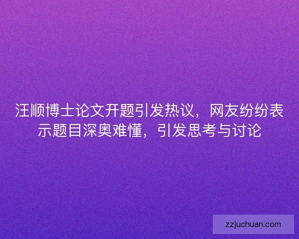 汪顺博士论文开题引发热议，网友纷纷表示题目深奥难懂，引发思考与讨论