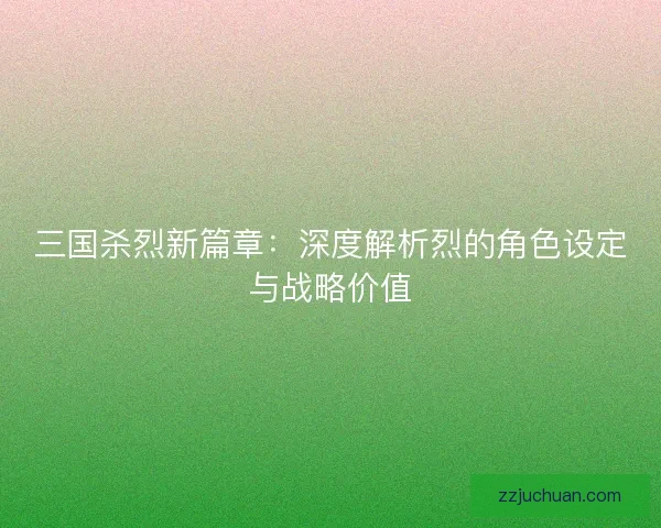 三国杀烈新篇章：深度解析烈的角色设定与战略价值