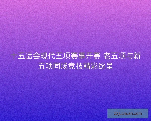 十五运会现代五项赛事开赛 老五项与新五项同场竞技精彩纷呈