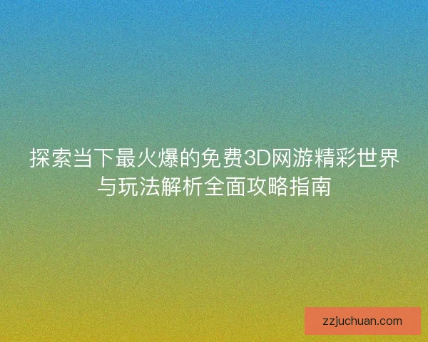 探索当下最火爆的免费3D网游精彩世界与玩法解析全面攻略指南
