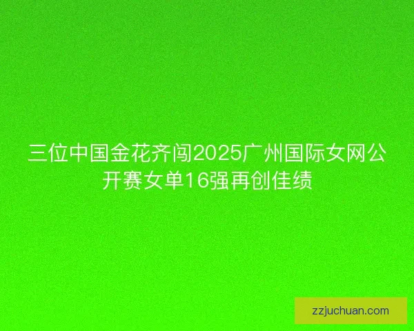 三位中国金花齐闯2025广州国际女网公开赛女单16强再创佳绩
