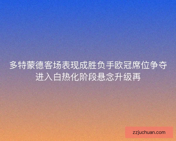 多特蒙德客场表现成胜负手欧冠席位争夺进入白热化阶段悬念升级再