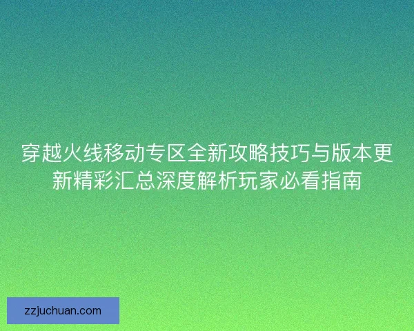 穿越火线移动专区全新攻略技巧与版本更新精彩汇总深度解析玩家必看指南